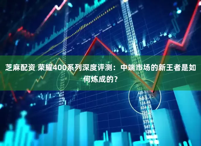 芝麻配资 荣耀400系列深度评测：中端市场的新王者是如何炼成的？