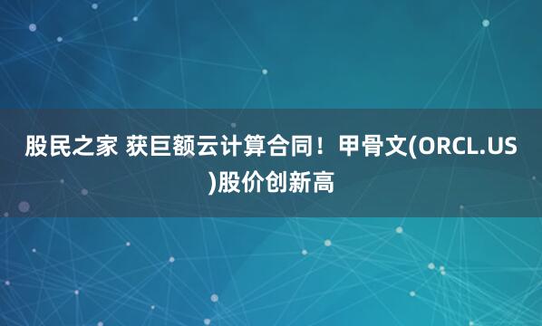 股民之家 获巨额云计算合同！甲骨文(ORCL.US)股价创新高