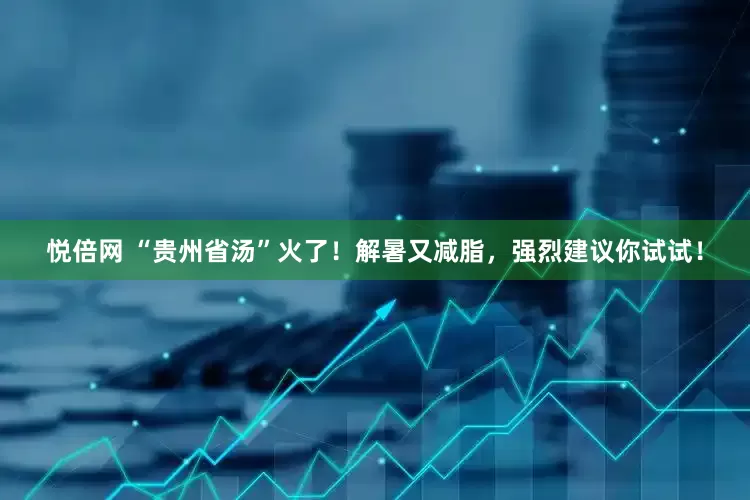 悦倍网 “贵州省汤”火了！解暑又减脂，强烈建议你试试！
