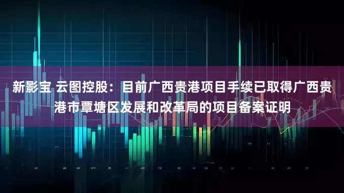 新影宝 云图控股：目前广西贵港项目手续已取得广西贵港市覃塘区发展和改革局的项目备案证明