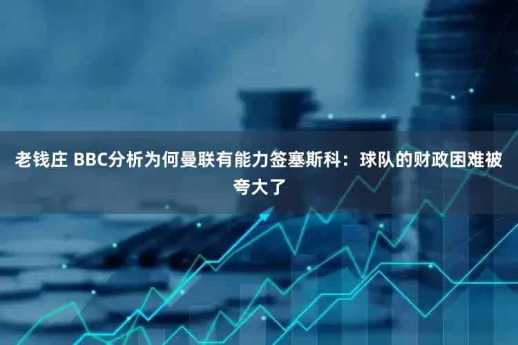 老钱庄 BBC分析为何曼联有能力签塞斯科：球队的财政困难被夸大了