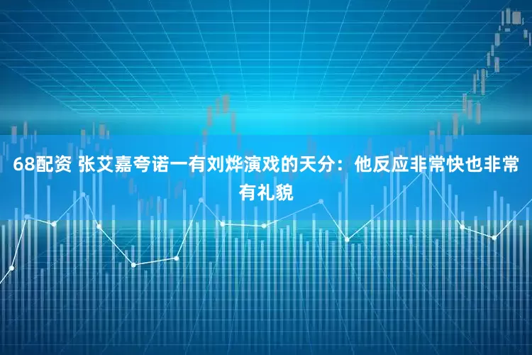 68配资 张艾嘉夸诺一有刘烨演戏的天分：他反应非常快也非常有礼貌