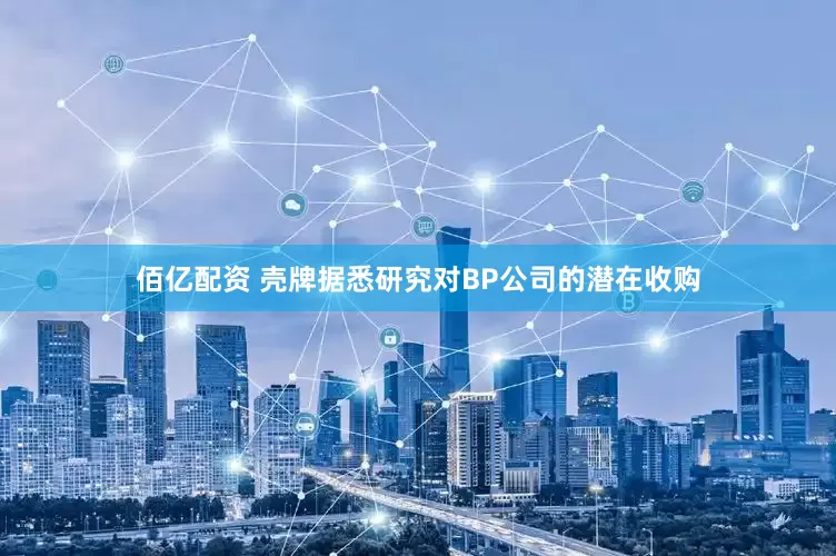 佰亿配资 壳牌据悉研究对BP公司的潜在收购