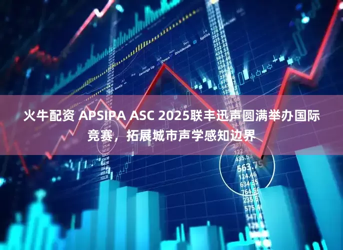 火牛配资 APSIPA ASC 2025联丰迅声圆满举办国际竞赛，拓展城市声学感知边界