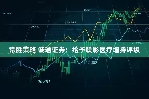 常胜策略 诚通证券：给予联影医疗增持评级