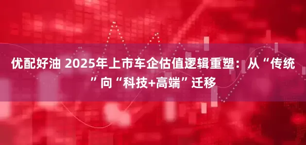 优配好油 2025年上市车企估值逻辑重塑：从“传统”向“科技+高端”迁移