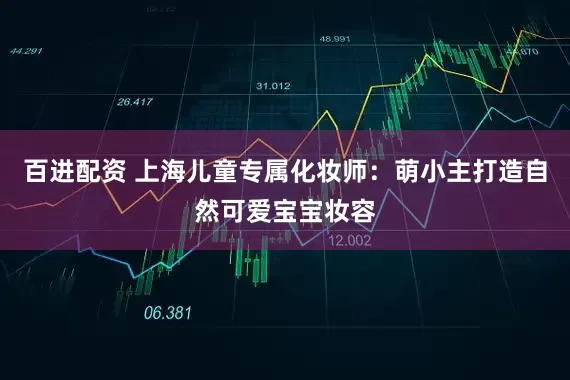 百进配资 上海儿童专属化妆师：萌小主打造自然可爱宝宝妆容