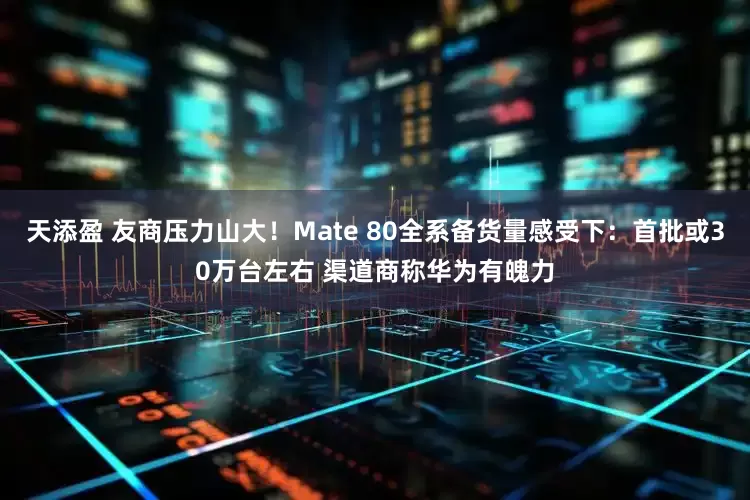 天添盈 友商压力山大！Mate 80全系备货量感受下：首批或30万台左右 渠道商称华为有魄力