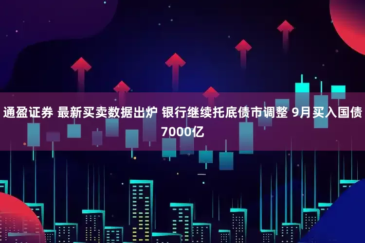 通盈证券 最新买卖数据出炉 银行继续托底债市调整 9月买入国债7000亿