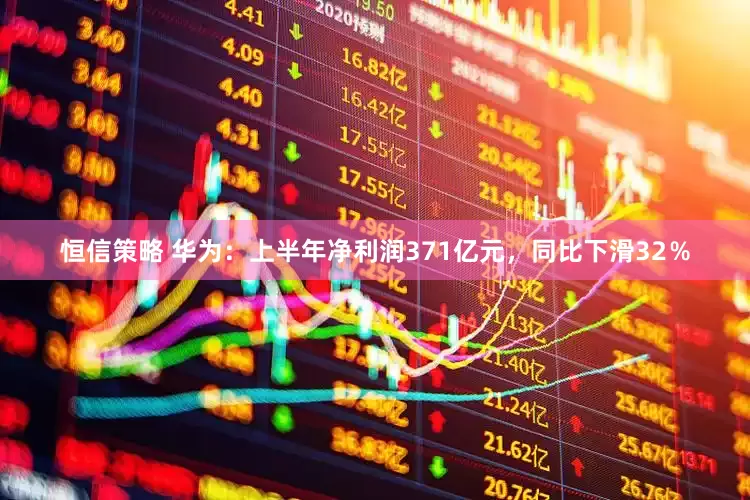 恒信策略 华为：上半年净利润371亿元，同比下滑32％