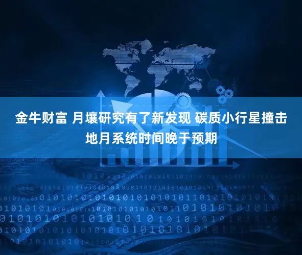 金牛财富 月壤研究有了新发现 碳质小行星撞击地月系统时间晚于预期